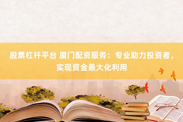 股票杠杆平台 厦门配资服务：专业助力投资者，实现资金最大化利用