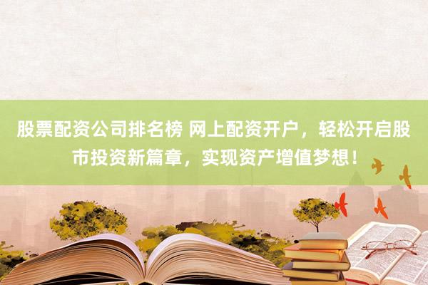 股票配资公司排名榜 网上配资开户，轻松开启股市投资新篇章，实现资产增值梦想！