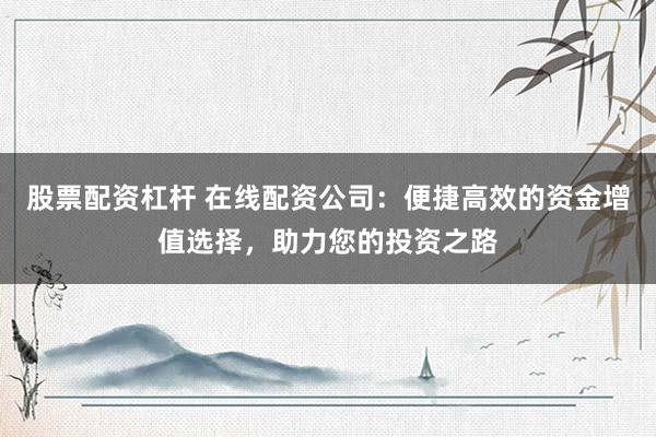 股票配资杠杆 在线配资公司：便捷高效的资金增值选择，助力您的投资之路