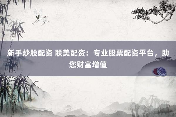 新手炒股配资 联美配资：专业股票配资平台，助您财富增值