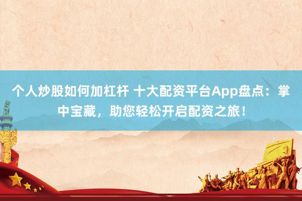 个人炒股如何加杠杆 十大配资平台App盘点：掌中宝藏，助您轻松开启配资之旅！