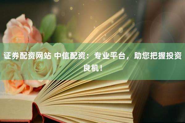 证券配资网站 中信配资：专业平台，助您把握投资良机！