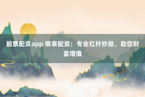 股票配资app 银泰配资：专业杠杆炒股，助您财富增值