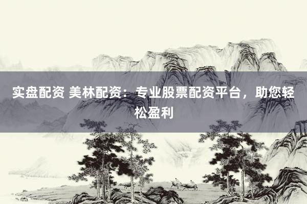 实盘配资 美林配资：专业股票配资平台，助您轻松盈利