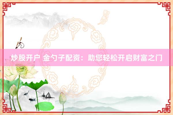 炒股开户 金勺子配资：助您轻松开启财富之门