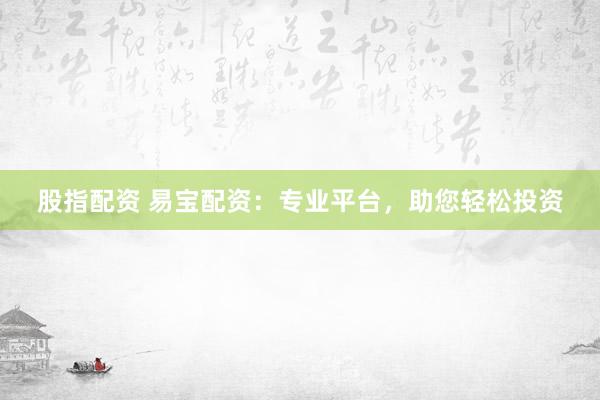 股指配资 易宝配资：专业平台，助您轻松投资
