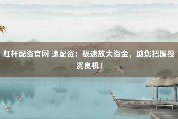 杠杆配资官网 速配资：极速放大资金，助您把握投资良机！