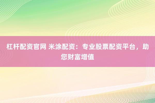 杠杆配资官网 米涂配资：专业股票配资平台，助您财富增值