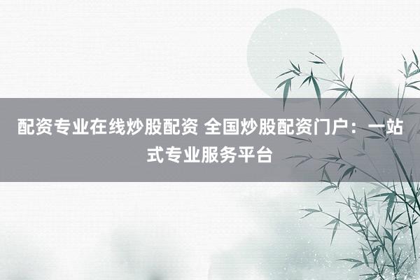 配资专业在线炒股配资 全国炒股配资门户：一站式专业服务平台