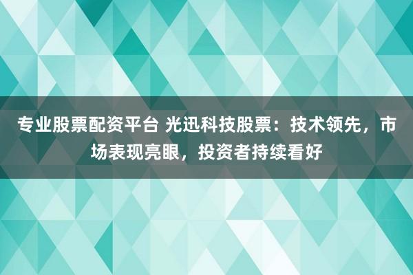 专业股票配资平台 光迅科技股票：技术领先，市场表现亮眼，投资者持续看好