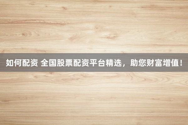 如何配资 全国股票配资平台精选，助您财富增值！
