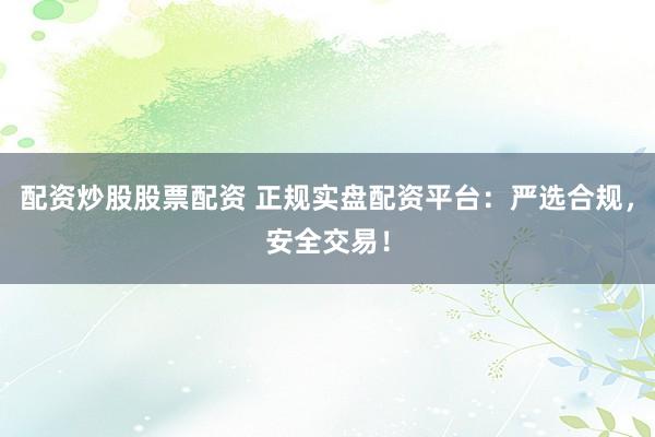 配资炒股股票配资 正规实盘配资平台：严选合规，安全交易！