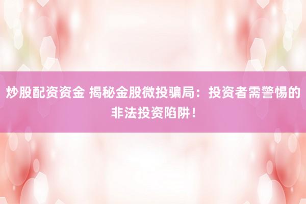 炒股配资资金 揭秘金股微投骗局：投资者需警惕的非法投资陷阱！