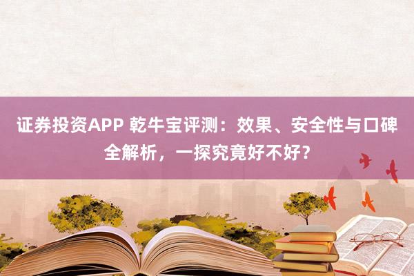 证券投资APP 乾牛宝评测：效果、安全性与口碑全解析，一探究竟好不好？