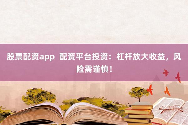 股票配资app  配资平台投资：杠杆放大收益，风险需谨慎！