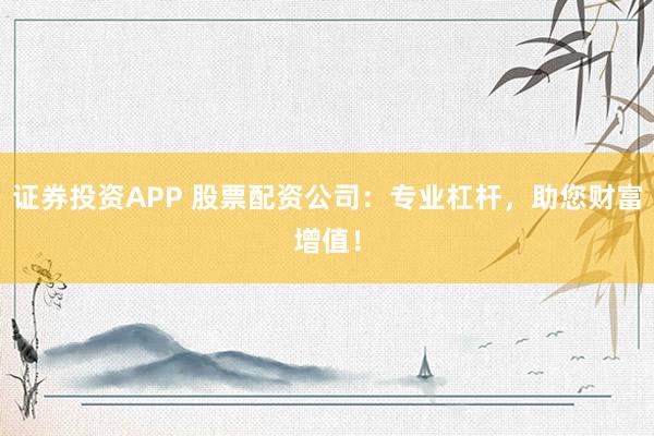 证券投资APP 股票配资公司：专业杠杆，助您财富增值！