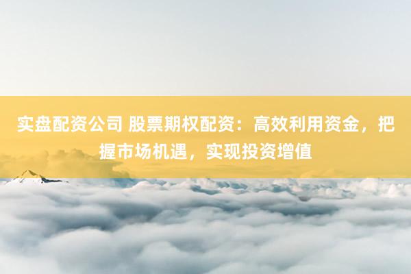 实盘配资公司 股票期权配资：高效利用资金，把握市场机遇，实现投资增值