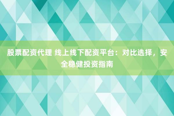 股票配资代理 线上线下配资平台：对比选择，安全稳健投资指南