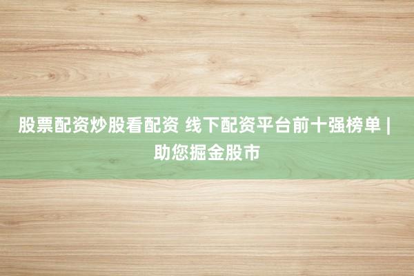 股票配资炒股看配资 线下配资平台前十强榜单 | 助您掘金股市
