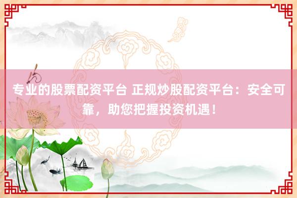 专业的股票配资平台 正规炒股配资平台：安全可靠，助您把握投资机遇！