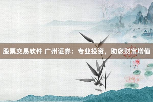 股票交易软件 广州证券：专业投资，助您财富增值