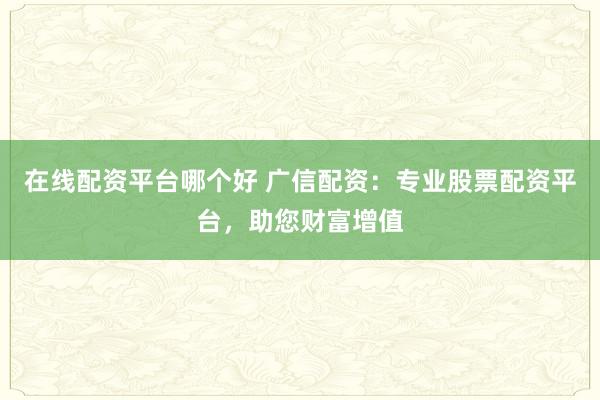 在线配资平台哪个好 广信配资：专业股票配资平台，助您财富增值