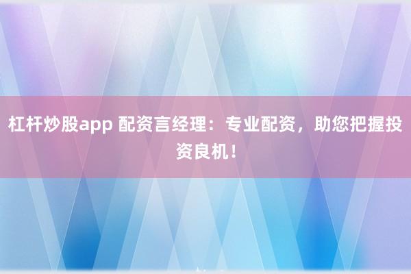 杠杆炒股app 配资言经理：专业配资，助您把握投资良机！