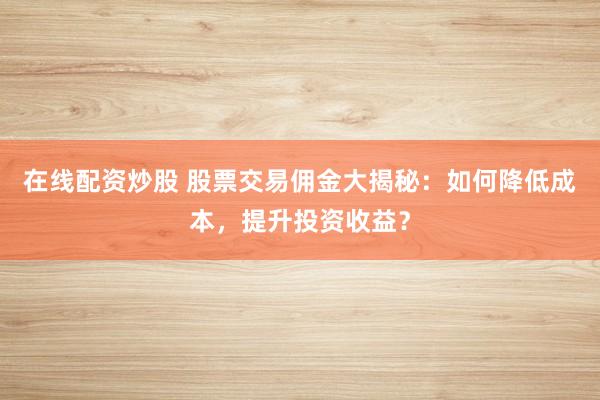 在线配资炒股 股票交易佣金大揭秘：如何降低成本，提升投资收益？