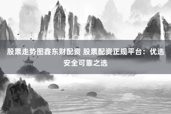 股票走势图鑫东财配资 股票配资正规平台：优选安全可靠之选