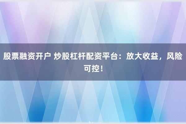 股票融资开户 炒股杠杆配资平台：放大收益，风险可控！