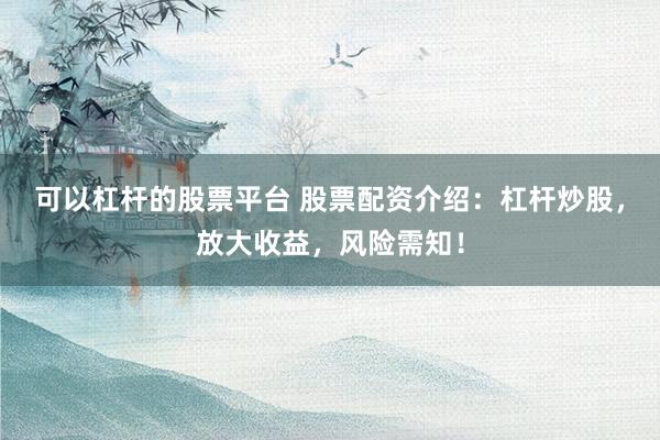 可以杠杆的股票平台 股票配资介绍：杠杆炒股，放大收益，风险需知！