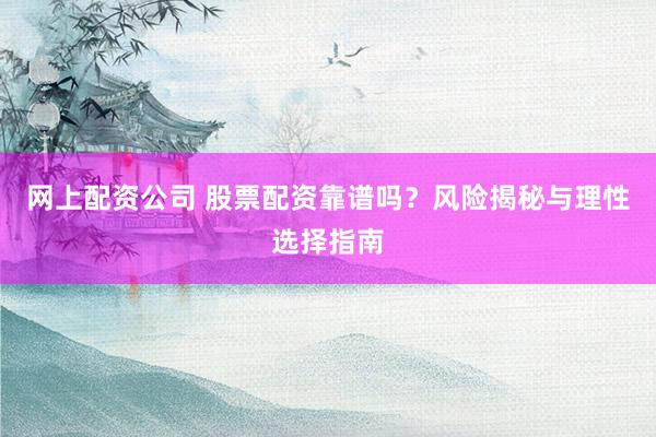 网上配资公司 股票配资靠谱吗？风险揭秘与理性选择指南