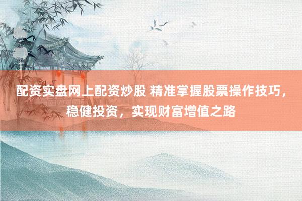 配资实盘网上配资炒股 精准掌握股票操作技巧，稳健投资，实现财富增值之路