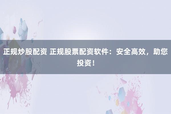 正规炒股配资 正规股票配资软件：安全高效，助您投资！