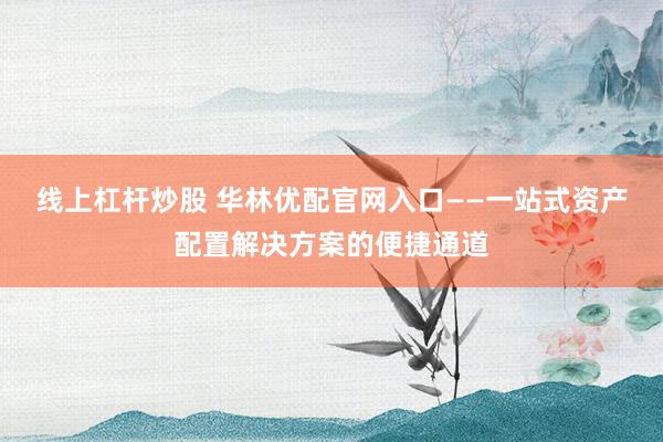 线上杠杆炒股 华林优配官网入口——一站式资产配置解决方案的便捷通道