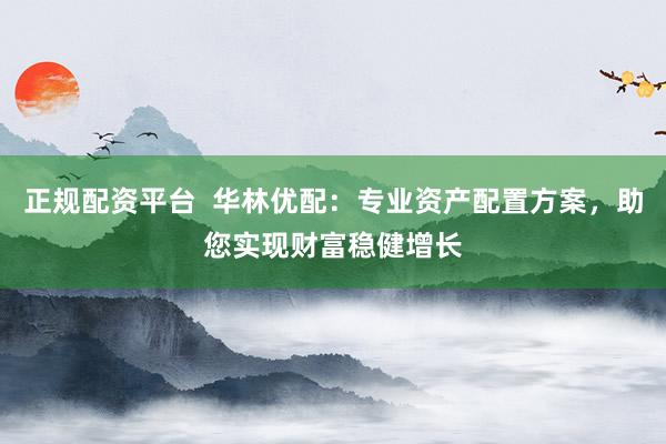 正规配资平台  华林优配：专业资产配置方案，助您实现财富稳健增长