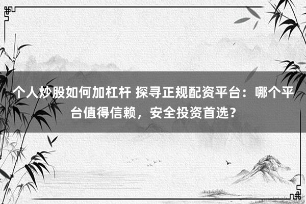 个人炒股如何加杠杆 探寻正规配资平台：哪个平台值得信赖，安全投资首选？