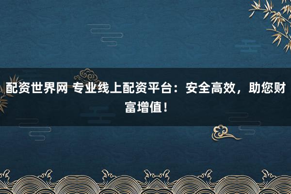 配资世界网 专业线上配资平台：安全高效，助您财富增值！