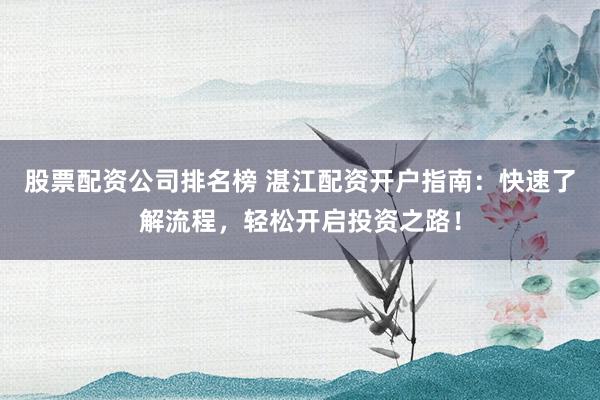 股票配资公司排名榜 湛江配资开户指南：快速了解流程，轻松开启投资之路！