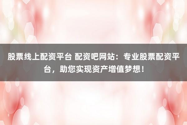 股票线上配资平台 配资吧网站：专业股票配资平台，助您实现资产增值梦想！