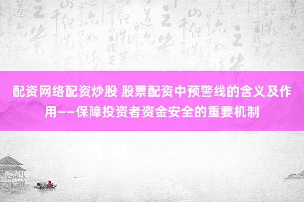 配资网络配资炒股 股票配资中预警线的含义及作用——保障投资者资金安全的重要机制