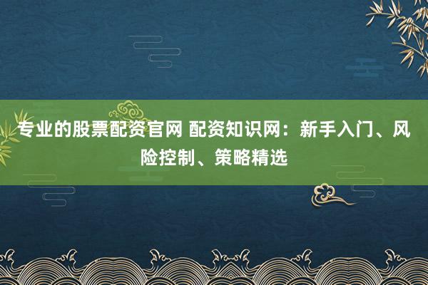 专业的股票配资官网 配资知识网：新手入门、风险控制、策略精选