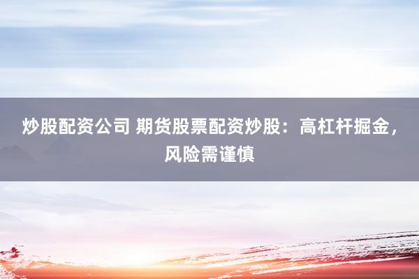 炒股配资公司 期货股票配资炒股：高杠杆掘金，风险需谨慎