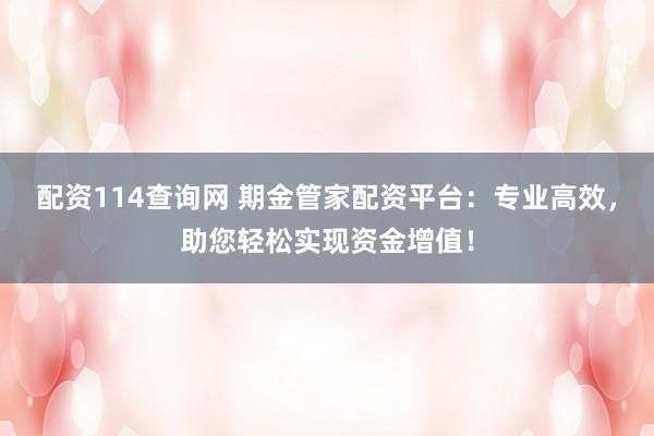配资114查询网 期金管家配资平台：专业高效，助您轻松实现资金增值！