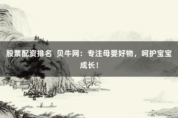 股票配资排名  贝牛网：专注母婴好物，呵护宝宝成长！