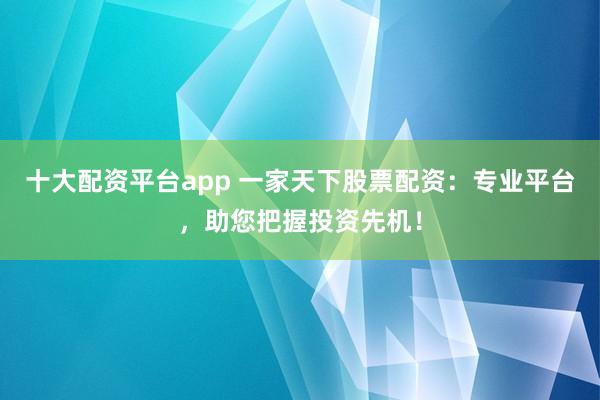 十大配资平台app 一家天下股票配资：专业平台，助您把握投资先机！