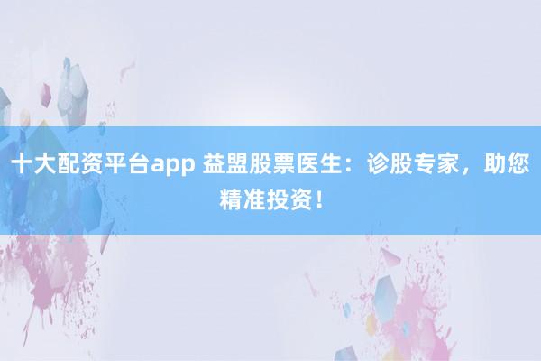 十大配资平台app 益盟股票医生：诊股专家，助您精准投资！
