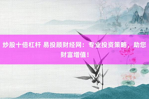 炒股十倍杠杆 易投顾财经网：专业投资策略，助您财富增值！