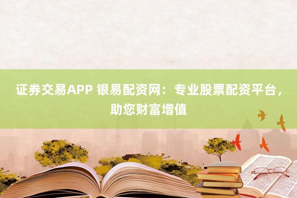 证券交易APP 银易配资网：专业股票配资平台，助您财富增值