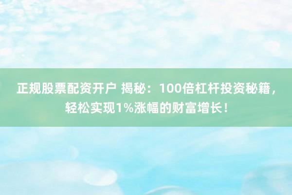正规股票配资开户 揭秘：100倍杠杆投资秘籍，轻松实现1%涨幅的财富增长！